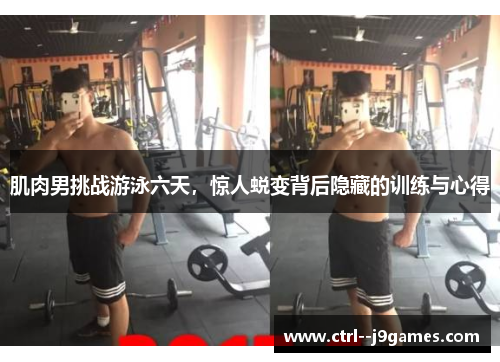 肌肉男挑战游泳六天，惊人蜕变背后隐藏的训练与心得