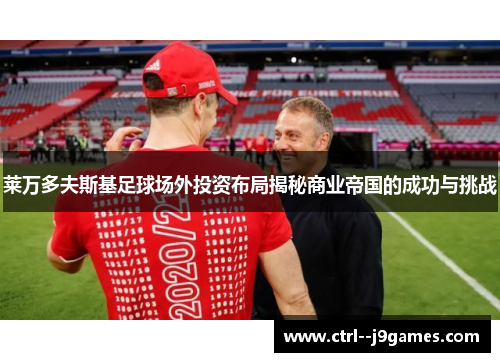 莱万多夫斯基足球场外投资布局揭秘商业帝国的成功与挑战