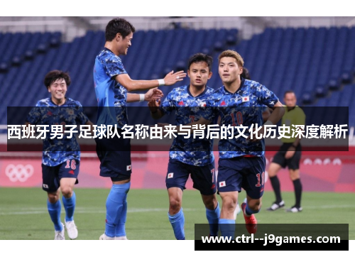 西班牙男子足球队名称由来与背后的文化历史深度解析