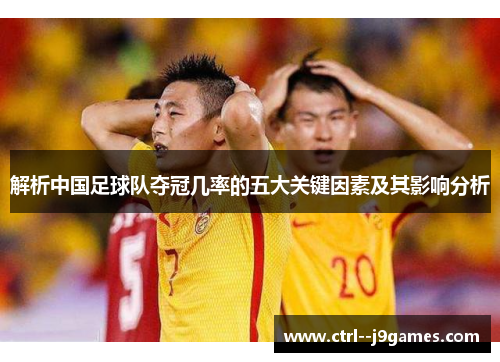 解析中国足球队夺冠几率的五大关键因素及其影响分析