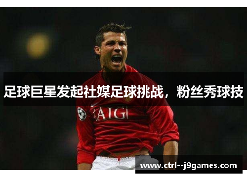 足球巨星发起社媒足球挑战，粉丝秀球技