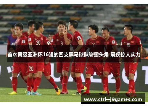 首次晋级亚洲杯16强的四支黑马球队崭露头角 展现惊人实力