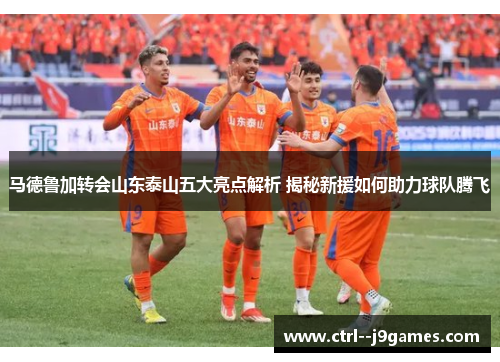 马德鲁加转会山东泰山五大亮点解析 揭秘新援如何助力球队腾飞