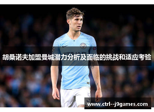 胡桑诺夫加盟曼城潜力分析及面临的挑战和适应考验