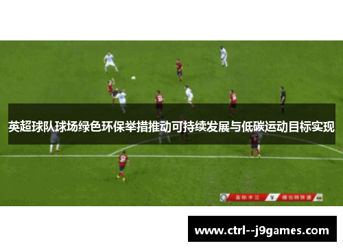 英超球队球场绿色环保举措推动可持续发展与低碳运动目标实现