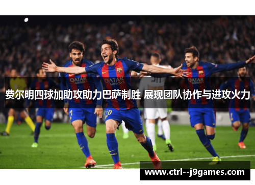费尔明四球加助攻助力巴萨制胜 展现团队协作与进攻火力