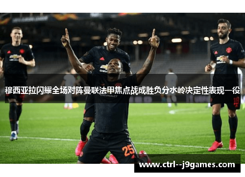 穆西亚拉闪耀全场对阵曼联法甲焦点战成胜负分水岭决定性表现一役