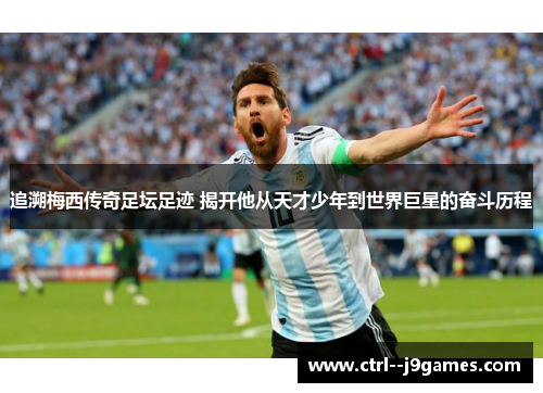 追溯梅西传奇足坛足迹 揭开他从天才少年到世界巨星的奋斗历程