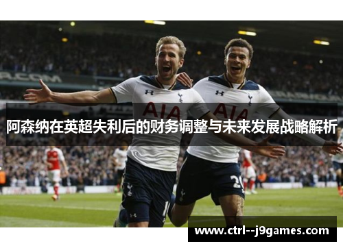 阿森纳在英超失利后的财务调整与未来发展战略解析 阿森纳在英超失利后的财务调整与未来发展战略解析
