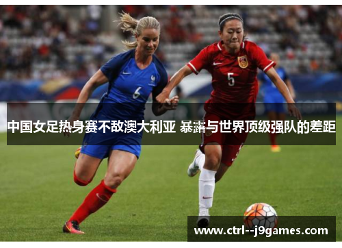 中国女足热身赛不敌澳大利亚 暴露与世界顶级强队的差距 中国女足热身赛不敌澳大利亚 暴露与世界顶级强队的差距