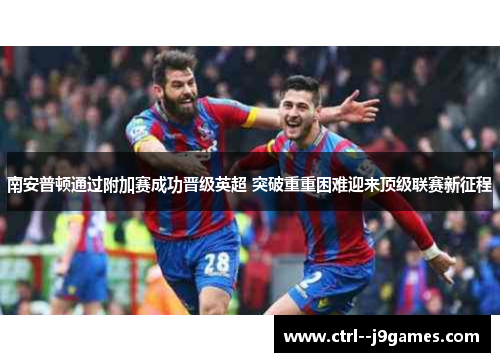 南安普顿通过附加赛成功晋级英超 突破重重困难迎来顶级联赛新征程 南安普顿通过附加赛成功晋级英超 突破重重困难迎来顶级联赛新征程