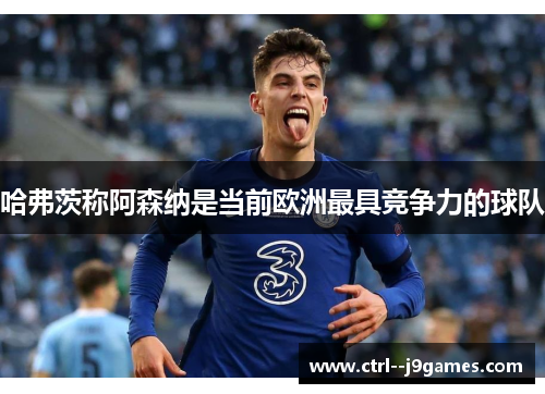 哈弗茨称阿森纳是当前欧洲最具竞争力的球队 哈弗茨称阿森纳是当前欧洲最具竞争力的球队