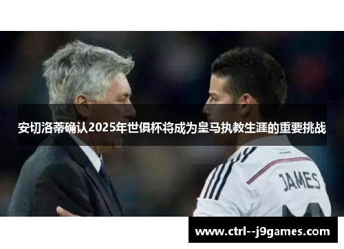 安切洛蒂确认2025年世俱杯将成为皇马执教生涯的重要挑战