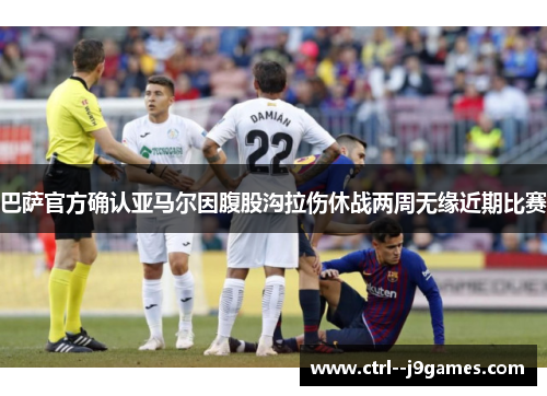 巴萨官方确认亚马尔因腹股沟拉伤休战两周无缘近期比赛