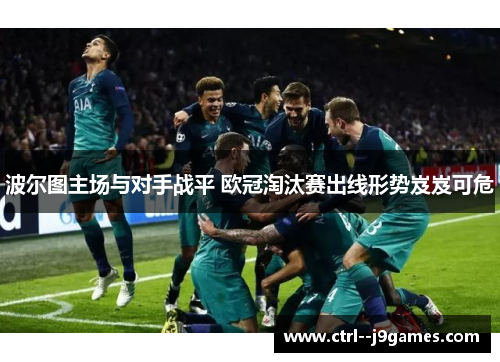 波尔图主场与对手战平 欧冠淘汰赛出线形势岌岌可危 波尔图主场与对手战平 欧冠淘汰赛出线形势岌岌可危