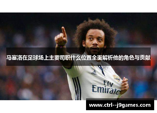 马塞洛在足球场上主要司职什么位置全面解析他的角色与贡献 马塞洛在足球场上主要司职什么位置全面解析他的角色与贡献