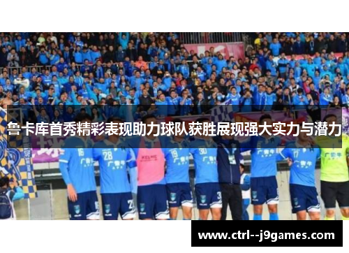 鲁卡库首秀精彩表现助力球队获胜展现强大实力与潜力 鲁卡库首秀精彩表现助力球队获胜展现强大实力与潜力