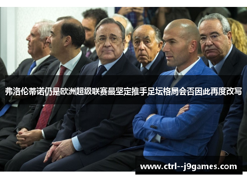 弗洛伦蒂诺仍是欧洲超级联赛最坚定推手足坛格局会否因此再度改写 弗洛伦蒂诺仍是欧洲超级联赛最坚定推手足坛格局会否因此再度改写